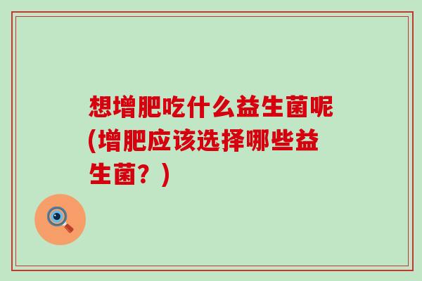 想增肥吃什么益生菌呢(增肥应该选择哪些益生菌？)