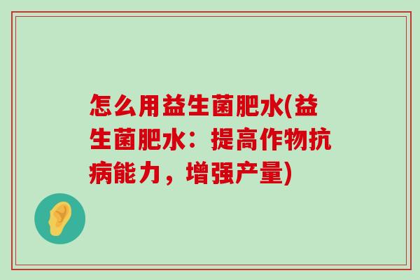 怎么用益生菌肥水(益生菌肥水：提高作物抗病能力，增强产量)