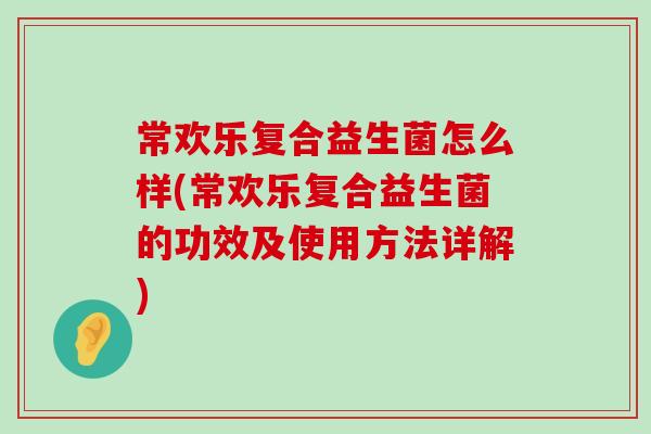 常欢乐复合益生菌怎么样(常欢乐复合益生菌的功效及使用方法详解)