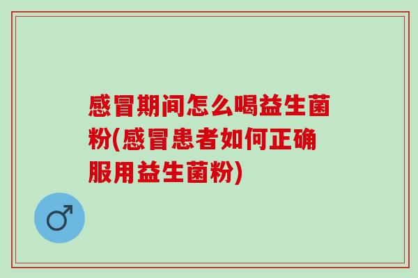 感冒期间怎么喝益生菌粉(感冒患者如何正确服用益生菌粉)