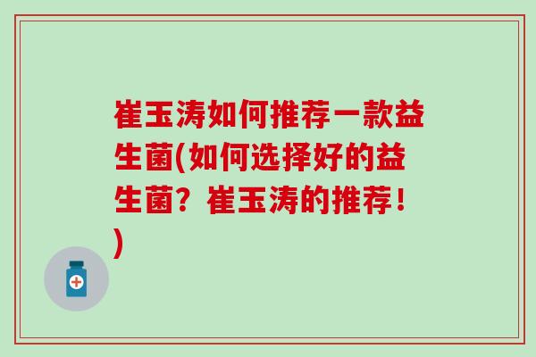 崔玉涛如何推荐一款益生菌(如何选择好的益生菌？崔玉涛的推荐！)