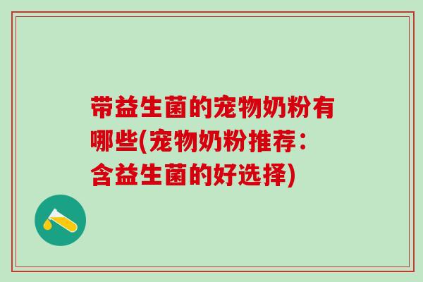 带益生菌的宠物奶粉有哪些(宠物奶粉推荐:含益生菌的好选择) 带益生菌的宠物奶粉有哪些(宠物奶粉推荐:含益生菌的好选择)