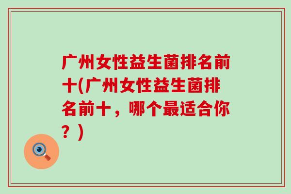 广州女性益生菌排名前十(广州女性益生菌排名前十，哪个最适合你？)