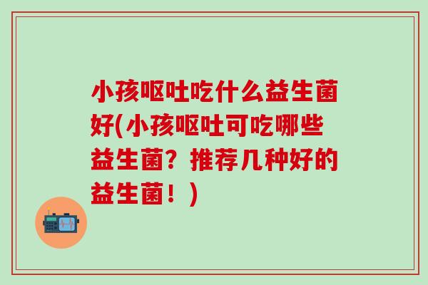 小孩呕吐吃什么益生菌好(小孩呕吐可吃哪些益生菌？推荐几种好的益生菌！)