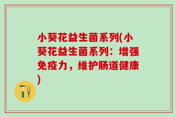 小葵花益生菌系列(小葵花益生菌系列：增强免疫力，维护肠道健康)