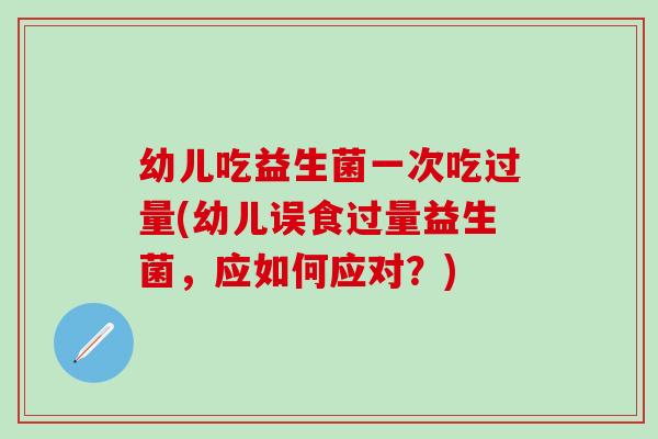 幼儿吃益生菌一次吃过量(幼儿误食过量益生菌，应如何应对？)