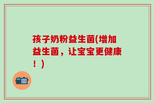 孩子奶粉益生菌(增加益生菌，让宝宝更健康！)