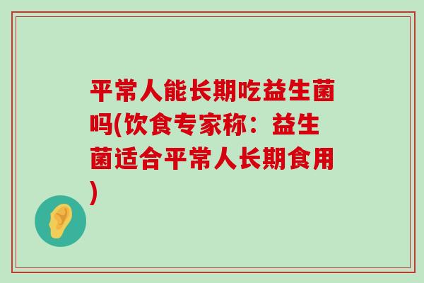 平常人能长期吃益生菌吗(饮食专家称：益生菌适合平常人长期食用)