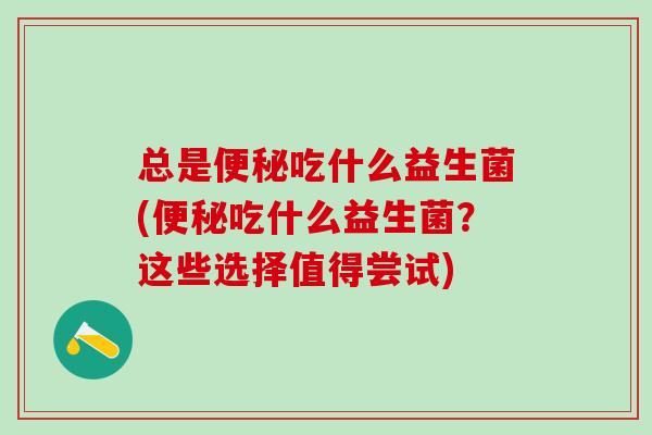 总是吃什么益生菌(吃什么益生菌？这些选择值得尝试)