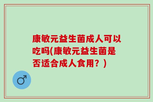 康敏元益生菌成人可以吃吗(康敏元益生菌是否适合成人食用？)