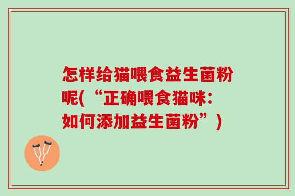 怎样给猫喂食益生菌粉呢(“正确喂食猫咪：如何添加益生菌粉”)