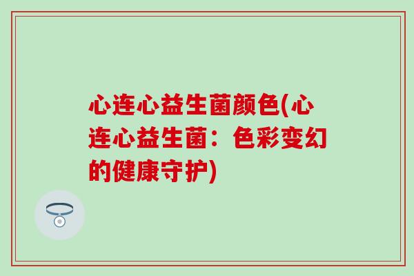 心连心益生菌颜色(心连心益生菌：色彩变幻的健康守护)