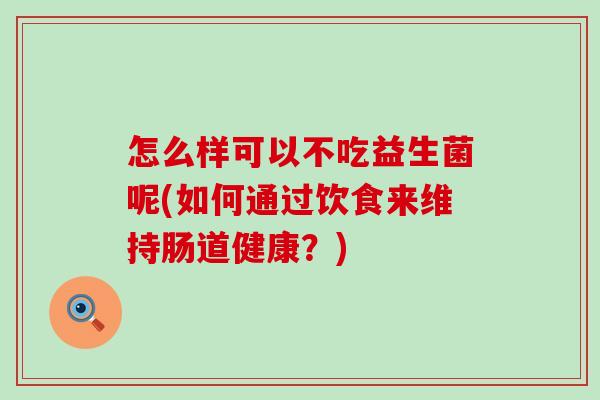 怎么样可以不吃益生菌呢(如何通过饮食来维持肠道健康？)