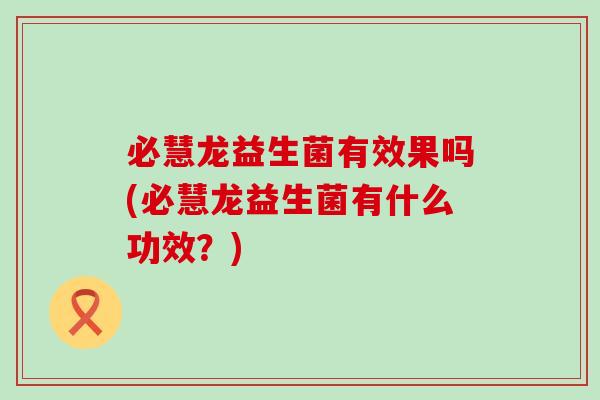 必慧龙益生菌有效果吗(必慧龙益生菌有什么功效？)