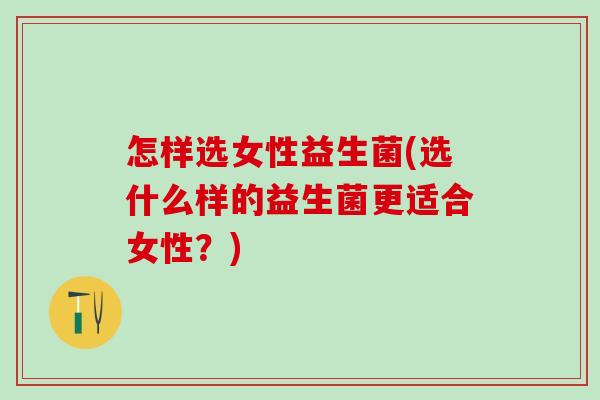 怎样选女性益生菌(选什么样的益生菌更适合女性？)