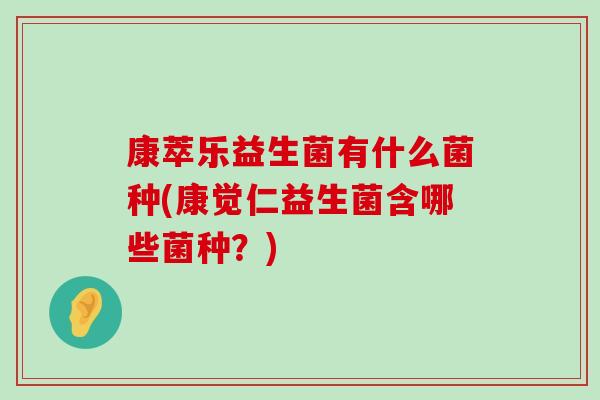 康萃乐益生菌有什么菌种(康觉仁益生菌含哪些菌种？)