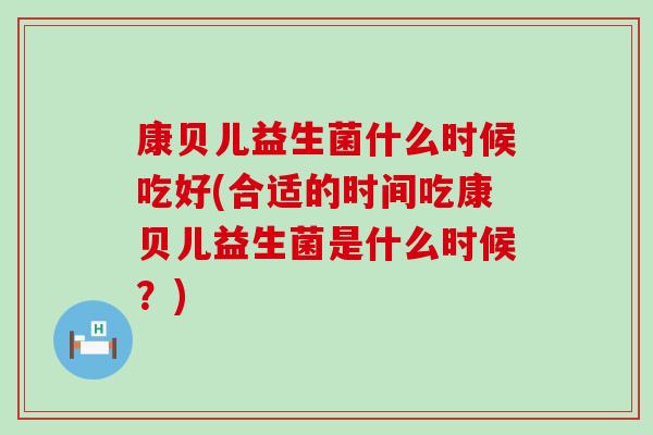 康贝儿益生菌什么时候吃好(合适的时间吃康贝儿益生菌是什么时候？)