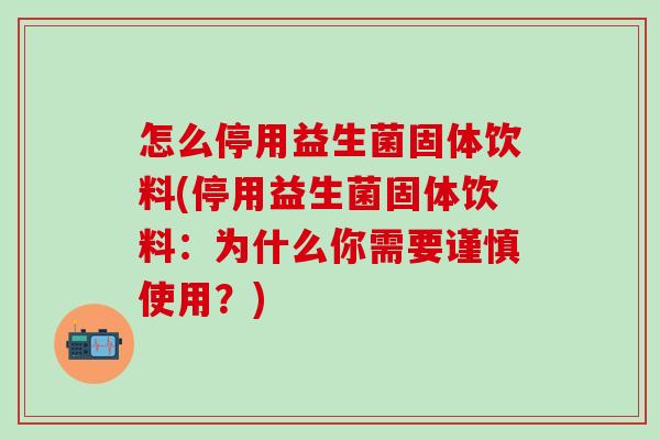 怎么停用益生菌固体饮料(停用益生菌固体饮料：为什么你需要谨慎使用？)