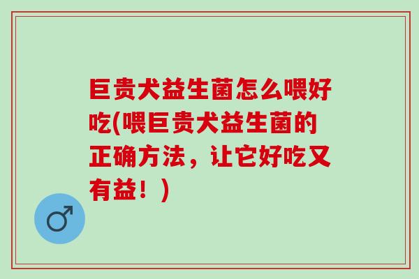 巨贵犬益生菌怎么喂好吃(喂巨贵犬益生菌的正确方法，让它好吃又有益！)