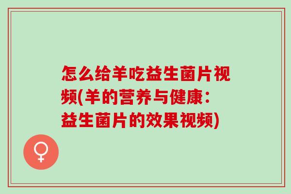 怎么给羊吃益生菌片视频(羊的营养与健康:益生菌片的效果视频) 怎么给羊吃益生菌片视频(羊的营养与健康:益生菌片的效果视频)