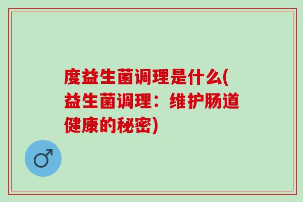 度益生菌调理是什么(益生菌调理：维护肠道健康的秘密)