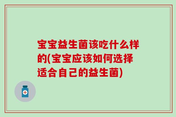 宝宝益生菌该吃什么样的(宝宝应该如何选择适合自己的益生菌)