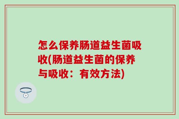 怎么保养肠道益生菌吸收(肠道益生菌的保养与吸收：有效方法)