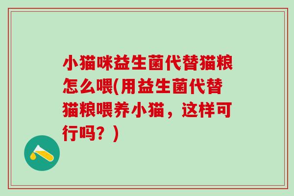 小猫咪益生菌代替猫粮怎么喂(用益生菌代替猫粮喂养小猫，这样可行吗？)
