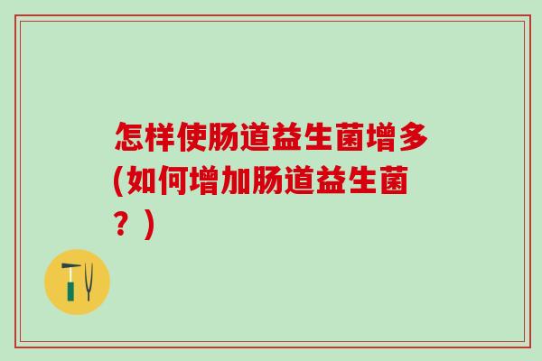 怎样使肠道益生菌增多(如何增加肠道益生菌？)
