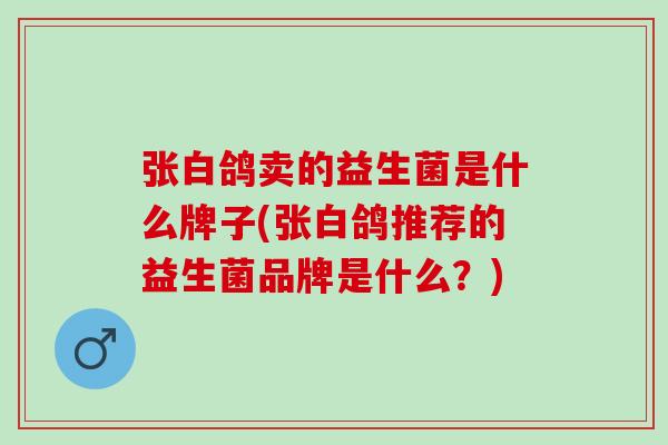 张白鸽卖的益生菌是什么牌子(张白鸽推荐的益生菌品牌是什么？)