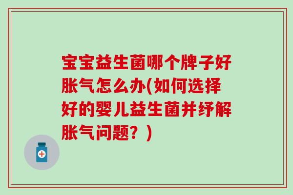 宝宝益生菌哪个牌子好胀气怎么办(如何选择好的婴儿益生菌并纾解胀气问题？)