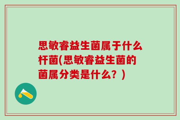 思敏睿益生菌属于什么杆菌(思敏睿益生菌的菌属分类是什么?) 思敏睿益生菌属于什么杆菌(思敏睿益生菌的菌属分类是什么?)