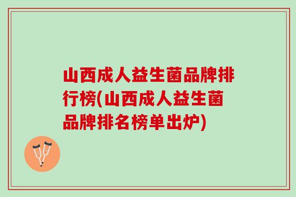 山西成人益生菌品牌排行榜(山西成人益生菌品牌排名榜单出炉)