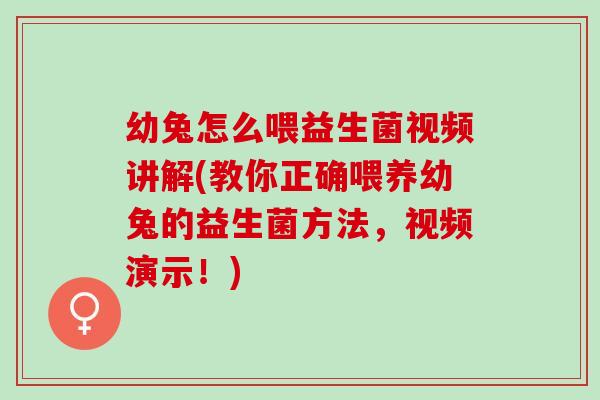 幼兔怎么喂益生菌视频讲解(教你正确喂养幼兔的益生菌方法，视频演示！)