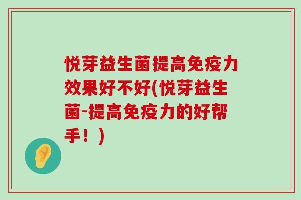 悦芽益生菌提高免疫力效果好不好(悦芽益生菌-提高免疫力的好帮手！)