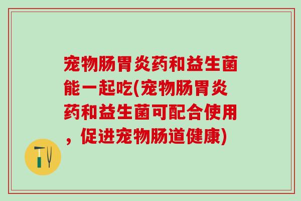 宠物肠药和益生菌能一起吃(宠物肠药和益生菌可配合使用,促进宠物肠道健康) 宠物肠药和益生菌能一起吃(宠物肠药和益生菌可配合使用,促进宠物肠道健康)