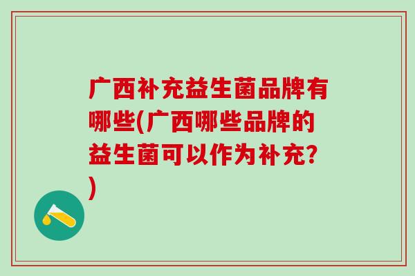 广西补充益生菌品牌有哪些(广西哪些品牌的益生菌可以作为补充？)