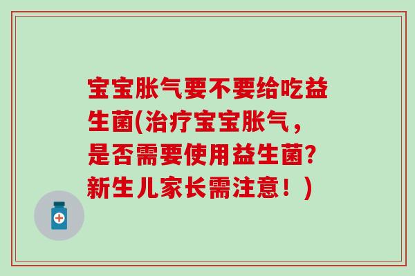 宝宝胀气要不要给吃益生菌(治疗宝宝胀气，是否需要使用益生菌？新生儿家长需注意！)