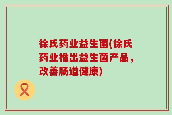 徐氏药业益生菌(徐氏药业推出益生菌产品，改善肠道健康)