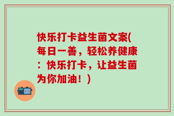 快乐打卡益生菌文案(每日一善，轻松养健康：快乐打卡，让益生菌为你加油！)