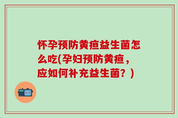 怀孕预防黄疸益生菌怎么吃(孕妇预防黄疸，应如何补充益生菌？)