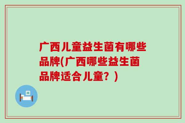 广西儿童益生菌有哪些品牌(广西哪些益生菌品牌适合儿童？)