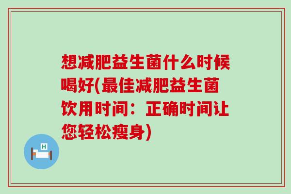 想减肥益生菌什么时候喝好(最佳减肥益生菌饮用时间：正确时间让您轻松瘦身)