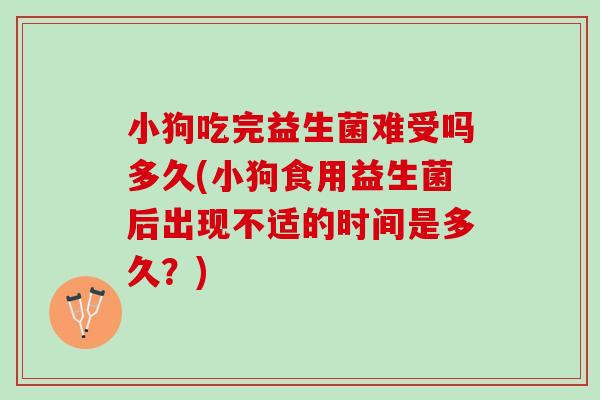 小狗吃完益生菌难受吗多久(小狗食用益生菌后出现不适的时间是多久？)