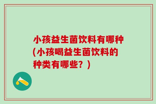小孩益生菌饮料有哪种(小孩喝益生菌饮料的种类有哪些?) 小孩益生菌饮料有哪种(小孩喝益生菌饮料的种类有哪些?)