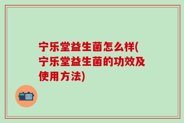 宁乐堂益生菌怎么样(宁乐堂益生菌的功效及使用方法)