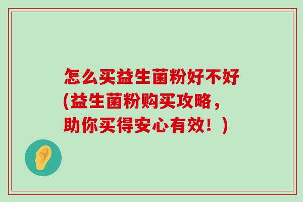怎么买益生菌粉好不好(益生菌粉购买攻略，助你买得安心有效！)