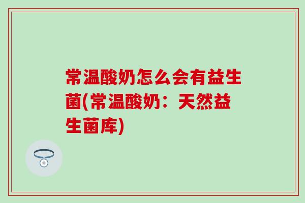 常温酸奶怎么会有益生菌(常温酸奶：天然益生菌库)