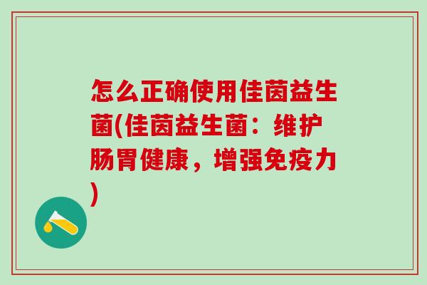 怎么正确使用佳茵益生菌(佳茵益生菌:维护肠胃健康,增强力) 怎么正确使用佳茵益生菌(佳茵益生菌:维护肠胃健康,增强力)