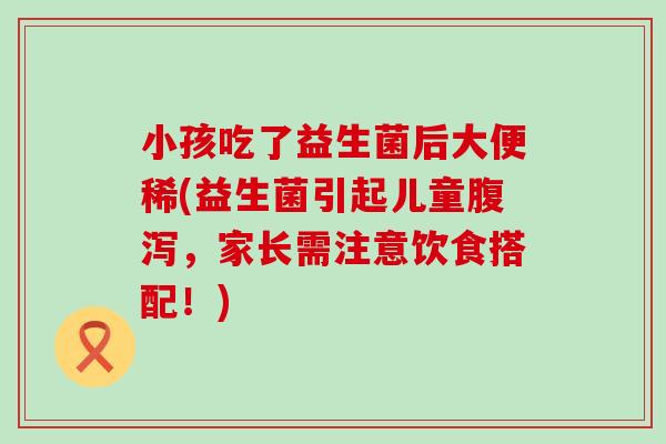 小孩吃了益生菌后大便稀(益生菌引起儿童,家长需注意饮食搭配!) 小孩吃了益生菌后大便稀(益生菌引起儿童,家长需注意饮食搭配!)
